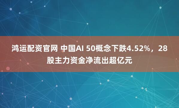 鸿运配资官网 中国AI 50概念下跌4.52%，28股主力资金净流出超亿元
