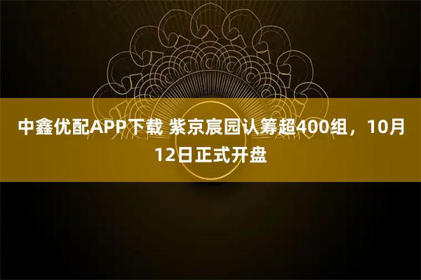 中鑫优配APP下载 紫京宸园认筹超400组，10月12日正式开盘