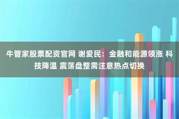 牛管家股票配资官网 谢爱民：金融和能源领涨 科技降温 震荡盘整需注意热点切换