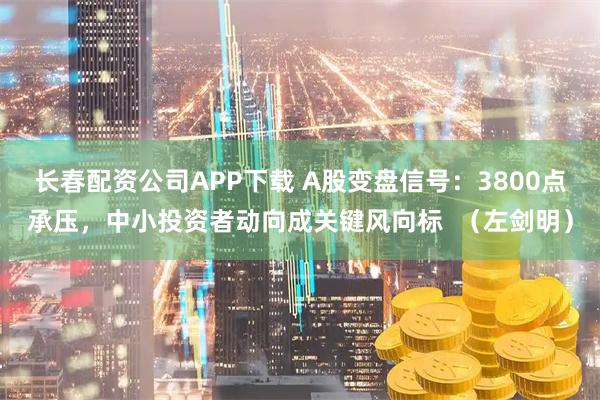 长春配资公司APP下载 A股变盘信号：3800点承压，中小投资者动向成关键风向标  （左剑明）