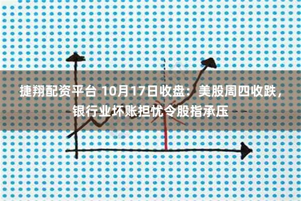 捷翔配资平台 10月17日收盘：美股周四收跌，银行业坏账担忧令股指承压