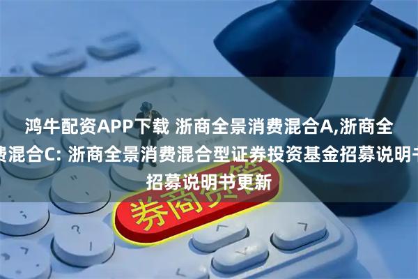 鸿牛配资APP下载 浙商全景消费混合A,浙商全景消费混合C: 浙商全景消费混合型证券投资基金招募说明书更新