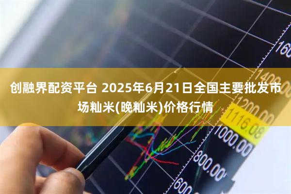 创融界配资平台 2025年6月21日全国主要批发市场籼米(晚籼米)价格行情
