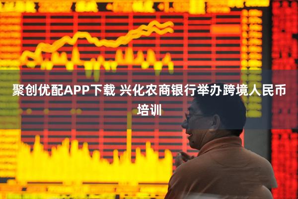 聚创优配APP下载 兴化农商银行举办跨境人民币培训