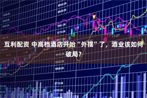 互利配资 中高档酒店开始“外摆”了，酒业该如何破局？