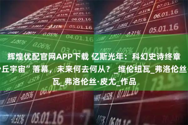 辉煌优配官网APP下载 亿斯光年：科幻史诗终章揭幕，“沙丘宇宙”落幕，未来何去何从？_维伦纽瓦_弗洛伦丝·皮尤_作品