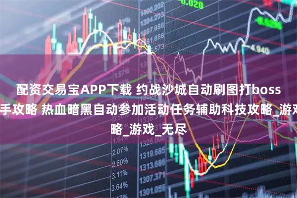 配资交易宝APP下载 约战沙城自动刷图打boss脚本助手攻略 热血暗黑自动参加活动任务辅助科技攻略_游戏_无尽