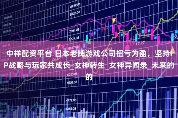 中祥配资平台 日本老牌游戏公司扭亏为盈，坚持IP战略与玩家共成长_女神转生_女神异闻录_未来的