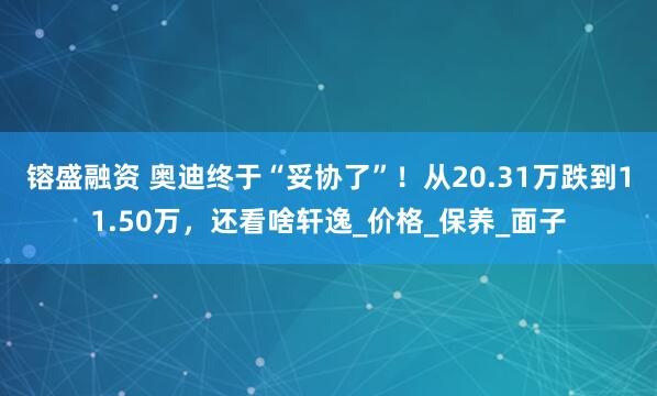 镕盛融资 奥迪终于“妥协了”！从20.31万跌到11.50万，还看啥轩逸_价格_保养_面子