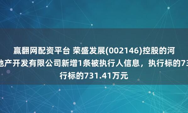 赢翻网配资平台 荣盛发展(002146)控股的河北荣韬房地产开发有限公司新增1条被执行人信息，执行标的731.41万元