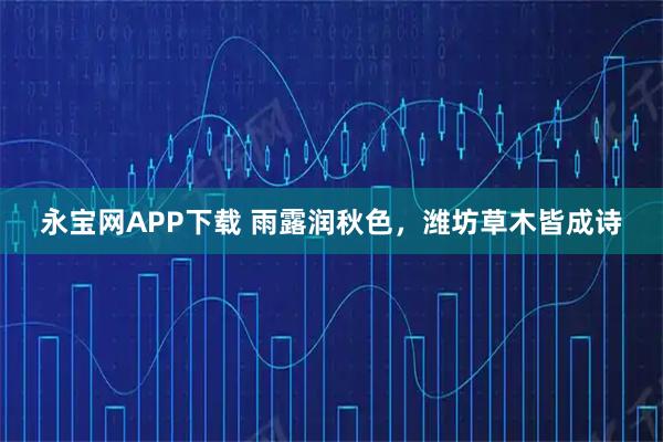 永宝网APP下载 雨露润秋色，潍坊草木皆成诗
