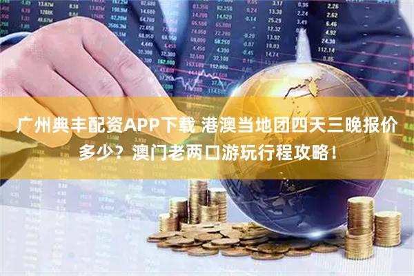 广州典丰配资APP下载 港澳当地团四天三晚报价多少？澳门老两口游玩行程攻略！
