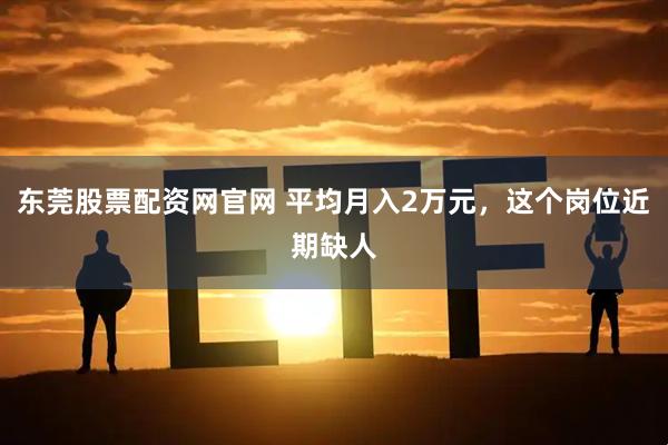 东莞股票配资网官网 平均月入2万元，这个岗位近期缺人