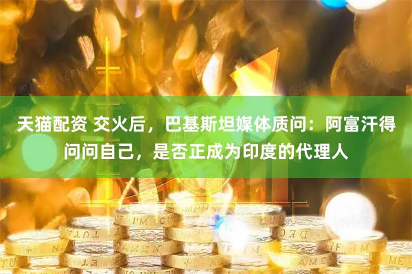 天猫配资 交火后，巴基斯坦媒体质问：阿富汗得问问自己，是否正成为印度的代理人