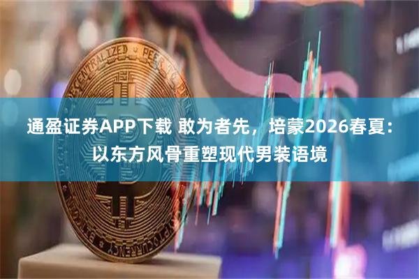 通盈证券APP下载 敢为者先，培蒙2026春夏：以东方风骨重塑现代男装语境