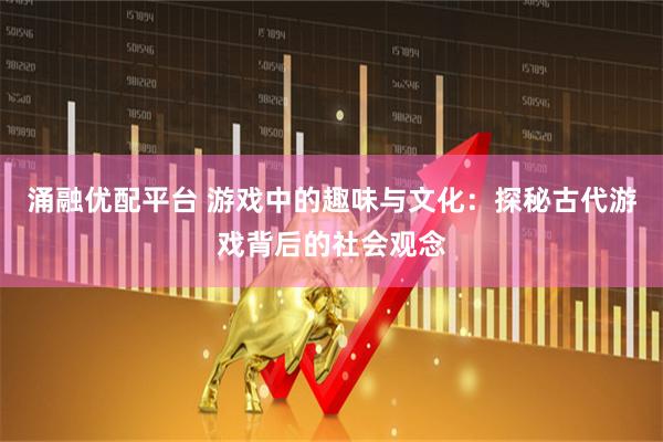 涌融优配平台 游戏中的趣味与文化：探秘古代游戏背后的社会观念