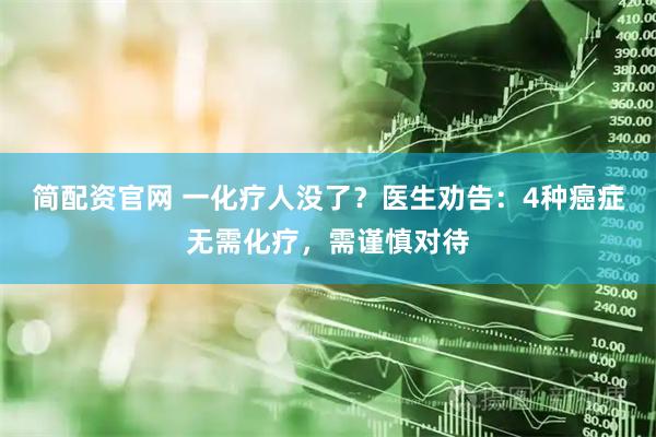 简配资官网 一化疗人没了？医生劝告：4种癌症无需化疗，需谨慎对待