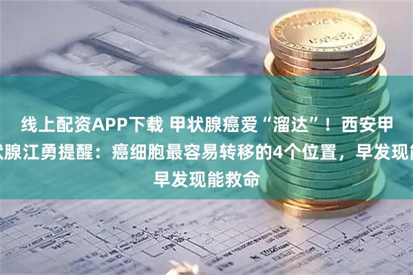 线上配资APP下载 甲状腺癌爱“溜达”！西安甲康甲状腺江勇提醒：癌细胞最容易转移的4个位置，早发现能救命