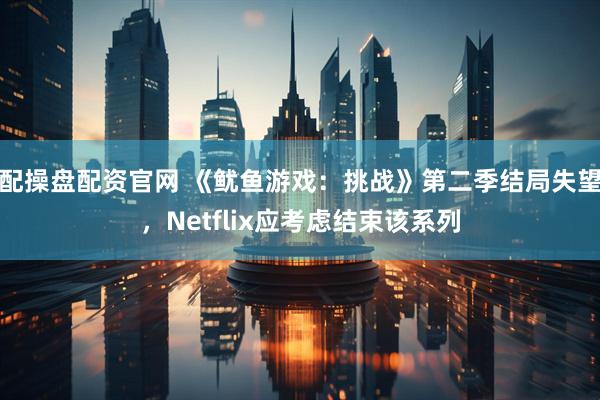 配操盘配资官网 《鱿鱼游戏：挑战》第二季结局失望，Netflix应考虑结束该系列