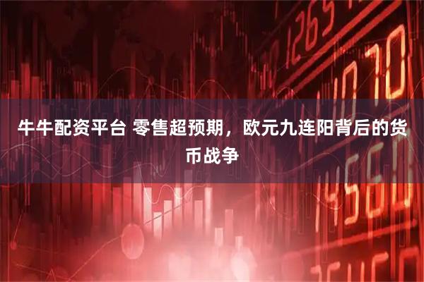 牛牛配资平台 零售超预期，欧元九连阳背后的货币战争