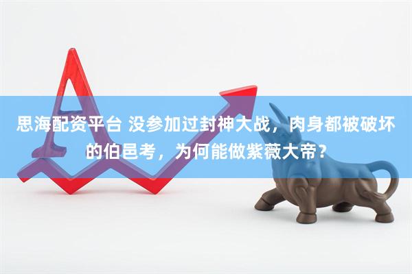 思海配资平台 没参加过封神大战，肉身都被破坏的伯邑考，为何能做紫薇大帝？