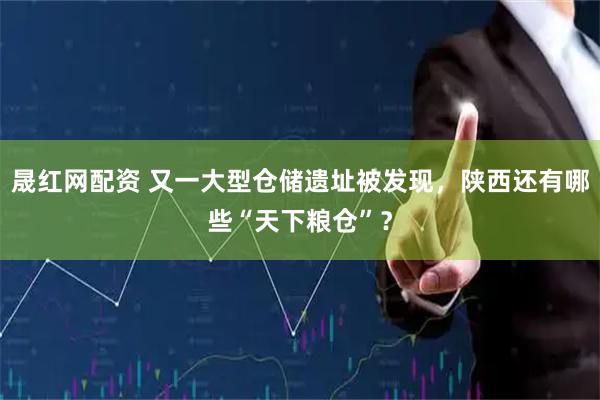 晟红网配资 又一大型仓储遗址被发现，陕西还有哪些“天下粮仓”？