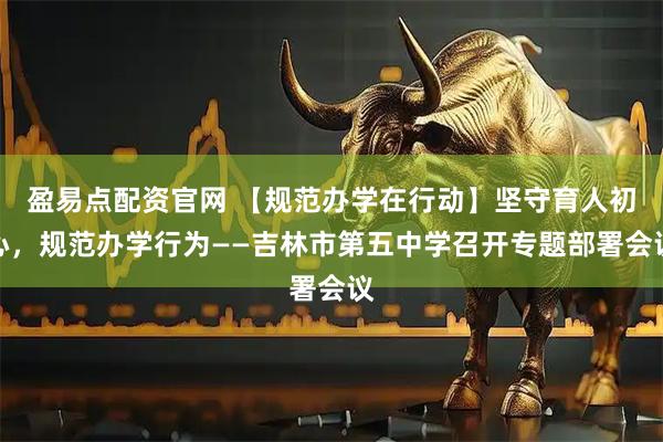 盈易点配资官网 【规范办学在行动】坚守育人初心，规范办学行为——吉林市第五中学召开专题部署会议
