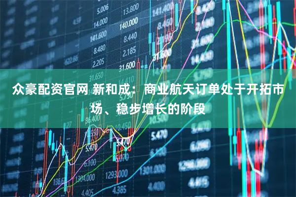 众豪配资官网 新和成：商业航天订单处于开拓市场、稳步增长的阶段