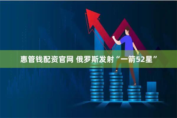 惠管钱配资官网 俄罗斯发射“一箭52星”