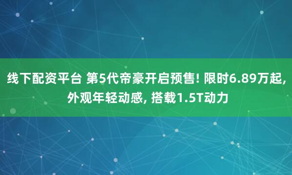 线下配资平台 第5代帝豪开启预售! 限时6.89万起, 外观年轻动感, 搭载1.5T动力