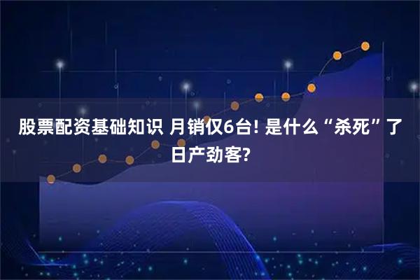 股票配资基础知识 月销仅6台! 是什么“杀死”了日产劲客?