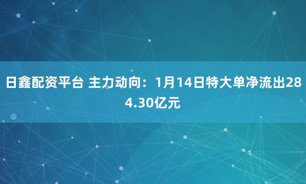日鑫配资平台 主力动向：1月14日特大单净流出284.30亿元