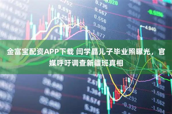 金富宝配资APP下载 闫学晶儿子毕业照曝光，官媒呼吁调查新疆班真相