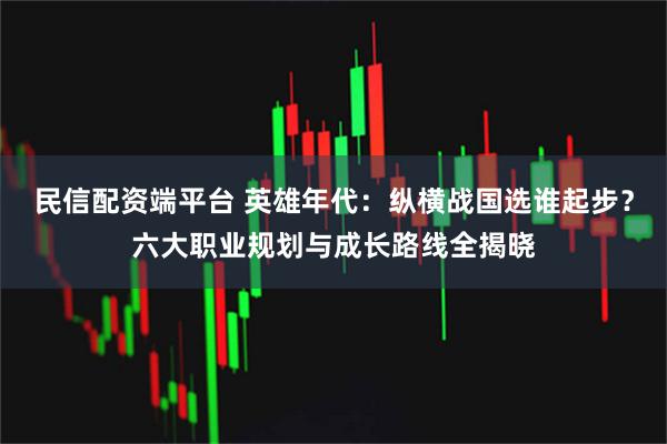 民信配资端平台 英雄年代：纵横战国选谁起步？六大职业规划与成长路线全揭晓