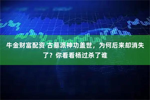 牛金财富配资 古墓派神功盖世，为何后来却消失了？你看看杨过杀了谁