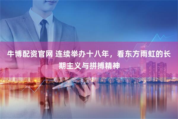 牛博配资官网 连续举办十八年，看东方雨虹的长期主义与拼搏精神