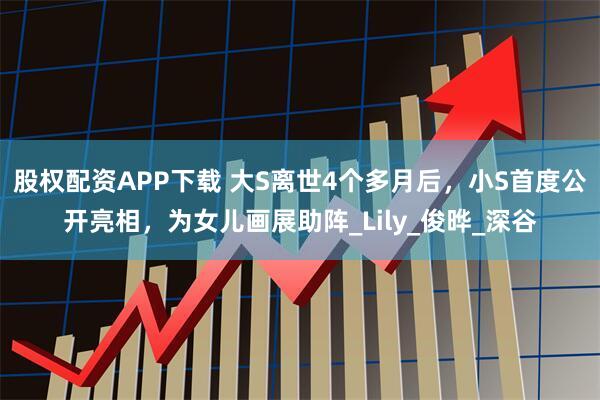 股权配资APP下载 大S离世4个多月后，小S首度公开亮相，为女儿画展助阵_Lily_俊晔_深谷