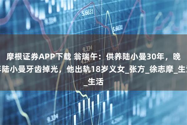 摩根证券APP下载 翁瑞午：供养陆小曼30年，晚年陆小曼牙齿掉光，他出轨18岁义女_张方_徐志摩_生活