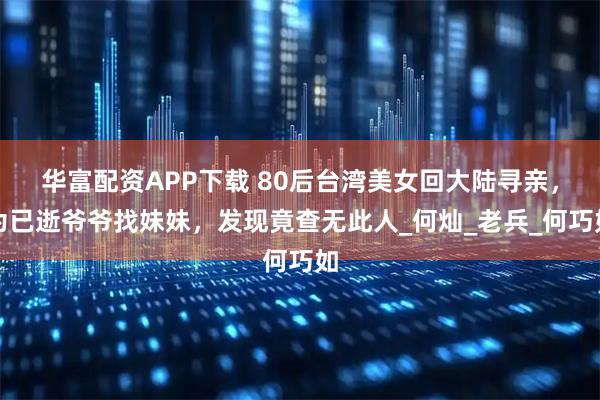 华富配资APP下载 80后台湾美女回大陆寻亲，为已逝爷爷找妹妹，发现竟查无此人_何灿_老兵_何巧如
