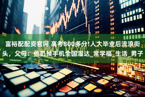 富裕配配资官网 高考800多分!人大毕业后流浪街头，父母：他扔掉手机全国溜达_常学福_生活_男子