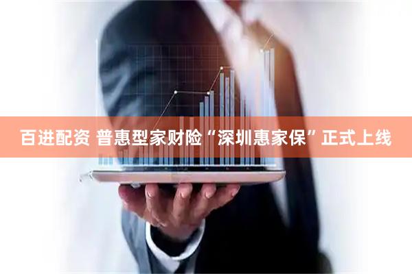 百进配资 普惠型家财险“深圳惠家保”正式上线