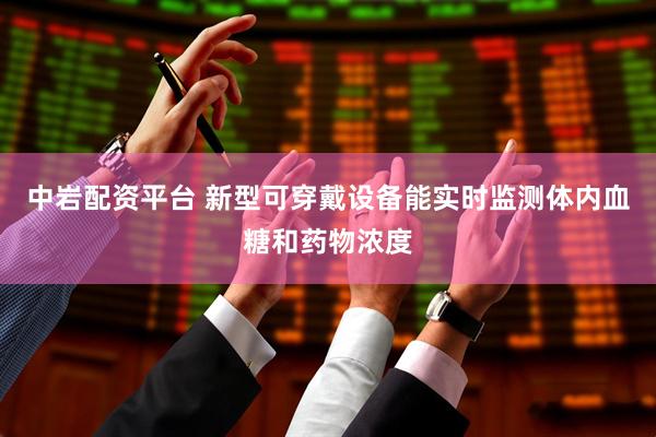 中岩配资平台 新型可穿戴设备能实时监测体内血糖和药物浓度