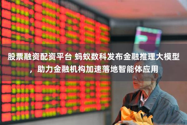 股票融资配资平台 蚂蚁数科发布金融推理大模型，助力金融机构加速落地智能体应用