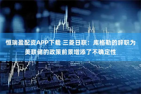 恒瑞盈配资APP下载 三菱日联：库格勒的辞职为美联储的政策前景增添了不确定性