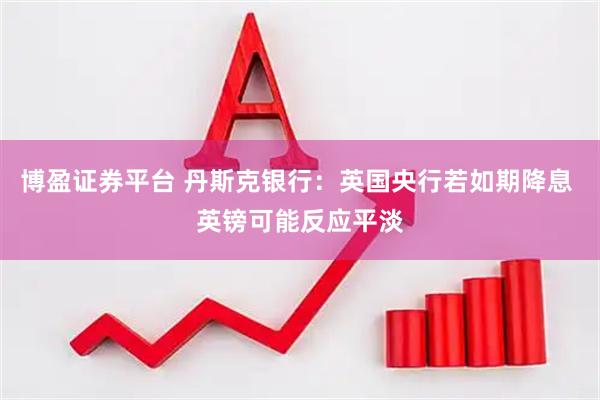 博盈证券平台 丹斯克银行：英国央行若如期降息 英镑可能反应平淡
