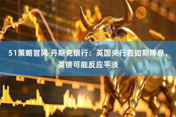 51策略官网 丹斯克银行：英国央行若如期降息，英镑可能反应平淡