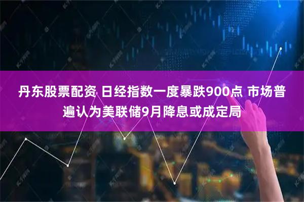 丹东股票配资 日经指数一度暴跌900点 市场普遍认为美联储9月降息或成定局