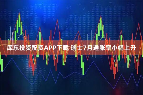 库东投资配资APP下载 瑞士7月通胀率小幅上升