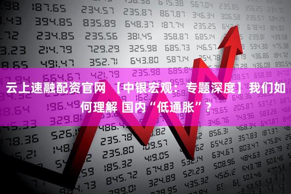 云上速融配资官网 【中银宏观：专题深度】我们如何理解 国内“低通胀”？