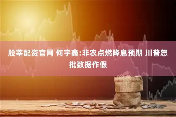 股莘配资官网 何宇鑫:非农点燃降息预期 川普怒批数据作假